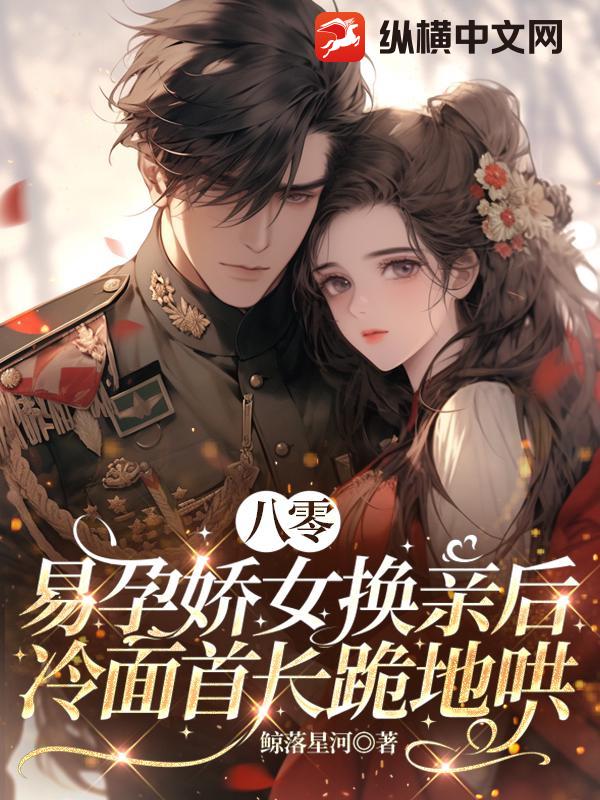 八零：易孕娇女换亲后，冷面首长跪地哄